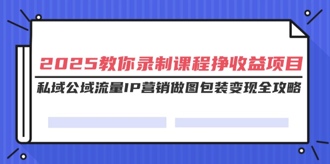 (14486期)2025教你录制课程挣收益项目,私域公域流量IP营销做图包装变现全攻略-副业网创资源站
