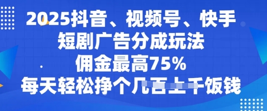2025抖音、视频号、快手短剧广告分成玩法,佣金最高75%,每天轻松挣个几张饭钱-副业网创资源站