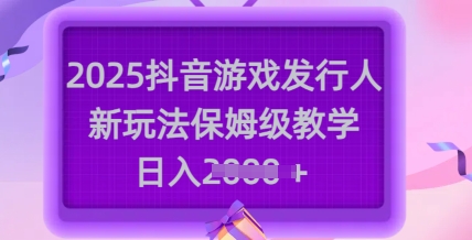 2025抖音游戏发行人新玩法,保姆级教学,日入多张-副业网创资源站