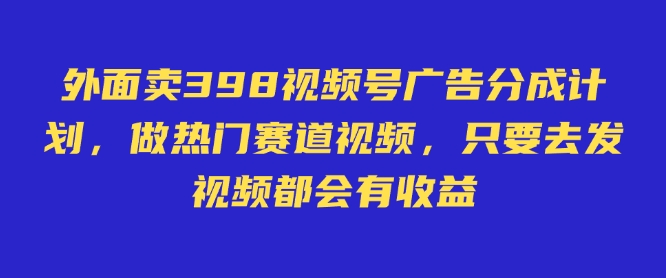 外面卖598视频号广告分成计划,不直播 不卖货 不露脸,只要去发视频都会有收益-副业网创资源站