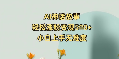 AI神话故事,轻松涨粉变现5张+,小白上手无难度-副业网创资源站