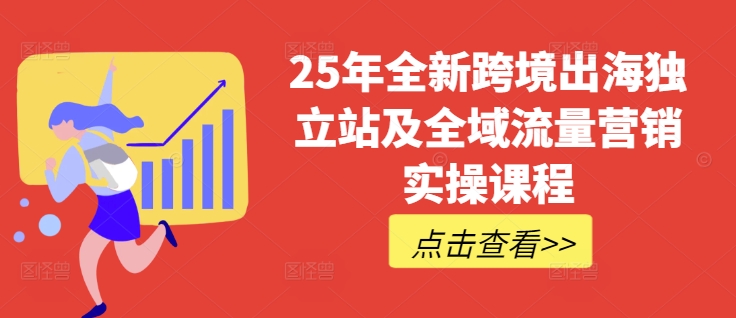 25年全新跨境出海独立站及全域流量营销实操课程,跨境电商独立站TIKTOK全域营销普货特货玩法大全-副业网创资源站