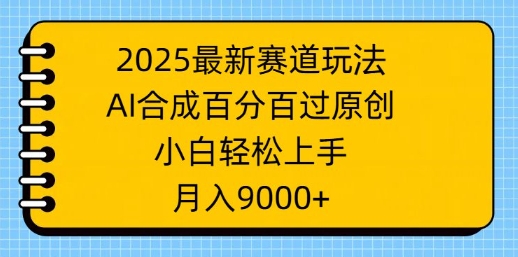 2025最新赛道玩法,AI合成,百分百过原创,小白轻松上手,月入9k-副业网创资源站
