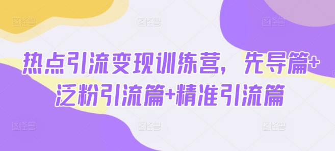 热点引流变现训练营，先导篇+泛粉引流篇+精准引流篇-副业网创资源站