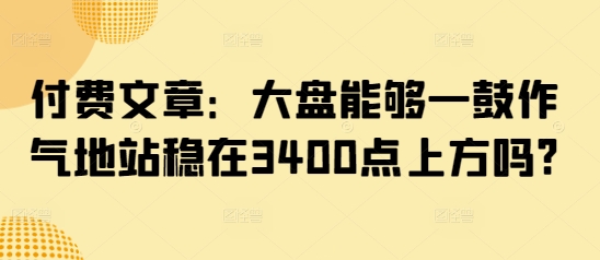 付费文章:大盘能够一鼓作气地站稳在3400点上方吗?-副业网创资源站