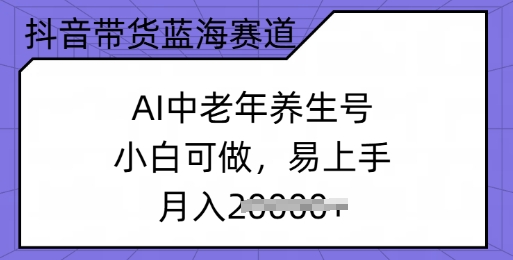 抖音带货蓝海赛道,AI中老年养生号,小白可做,易上手,月入过w-副业网创资源站